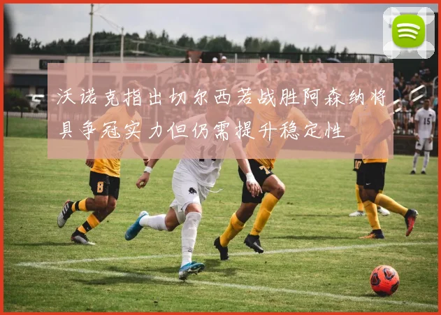 沃诺克指出切尔西若战胜阿森纳将具争冠实力但仍需提升稳定性