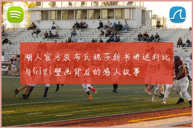 湖人官方发布瓦妮莎新书讲述科比与Gigi壁画背后的感人故事