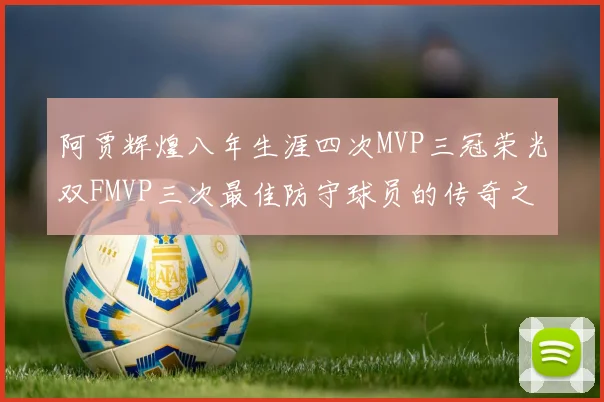 阿贾辉煌八年生涯四次MVP三冠荣光双FMVP三次最佳防守球员的传奇之路