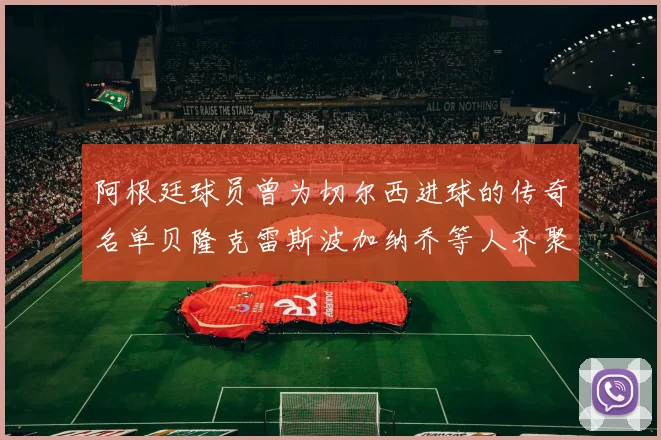 阿根廷球员曾为切尔西进球的传奇名单贝隆克雷斯波加纳乔等人齐聚