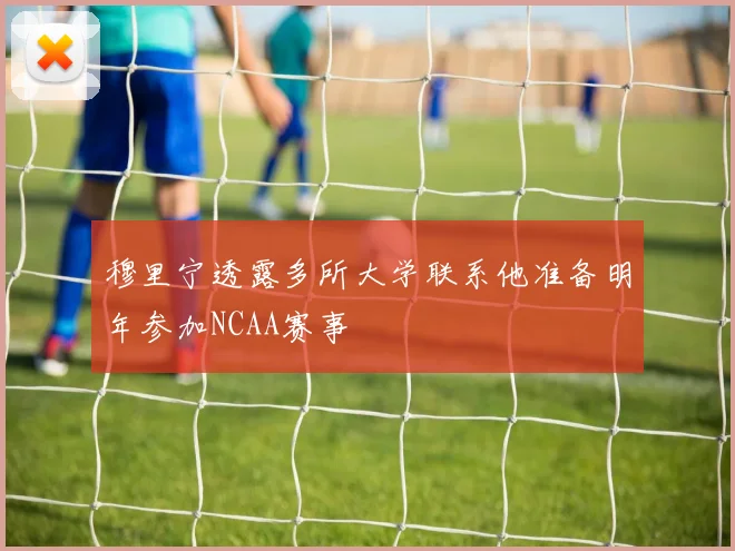 穆里宁透露多所大学联系他准备明年参加NCAA赛事