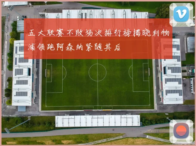 五大联赛不败场次排行榜揭晓利物浦领跑阿森纳紧随其后