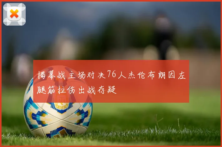 揭幕战主场对决76人杰伦布朗因左腿筋拉伤出战存疑