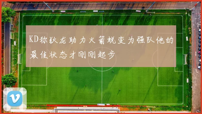 KD称狄龙助力火箭蜕变为强队他的最佳状态才刚刚起步