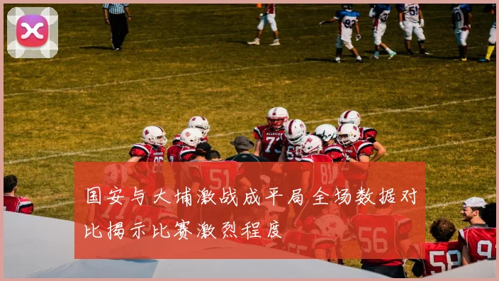 国安与大埔激战成平局全场数据对比揭示比赛激烈程度