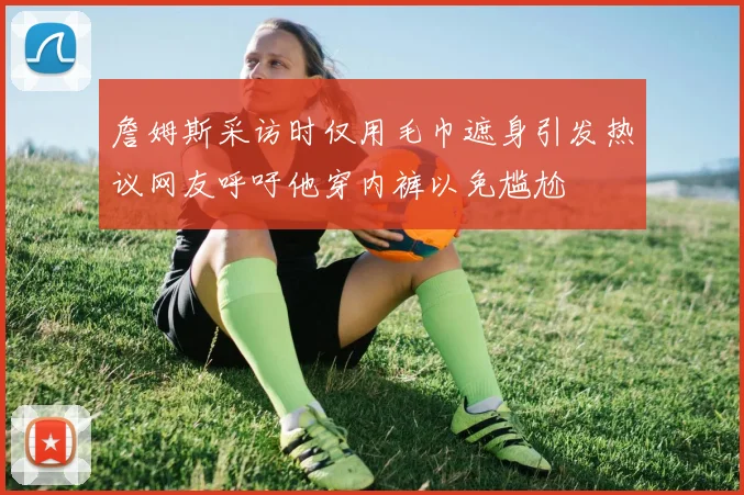 詹姆斯采访时仅用毛巾遮身引发热议网友呼吁他穿内裤以免尴尬