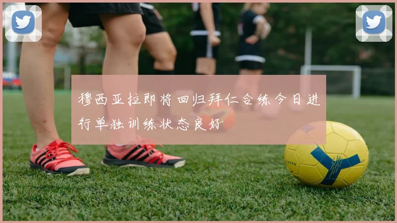 穆西亚拉即将回归拜仁合练今日进行单独训练状态良好
