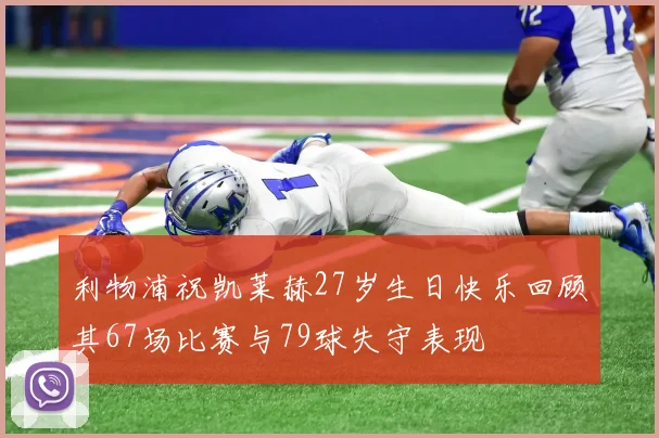 利物浦祝凯莱赫27岁生日快乐回顾其67场比赛与79球失守表现