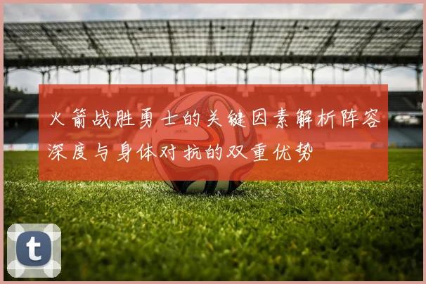 火箭战胜勇士的关键因素解析阵容深度与身体对抗的双重优势