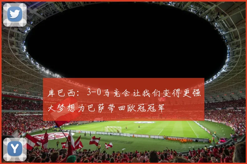 库巴西：3-0马竞会让我们变得更强大梦想为巴萨带回欧冠冠军
