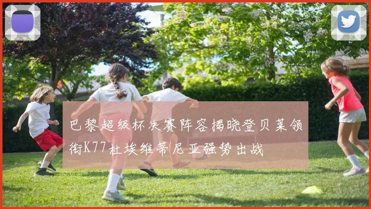 巴黎超级杯决赛阵容揭晓登贝莱领衔K77杜埃维蒂尼亚强势出战