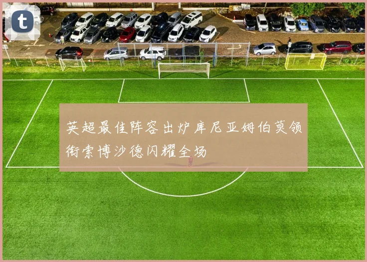 英超最佳阵容出炉库尼亚姆伯莫领衔索博沙德闪耀全场
