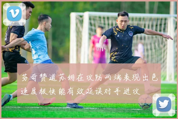 芬奇赞道苏姆在攻防两端表现出色速度极快能有效延误对手进攻