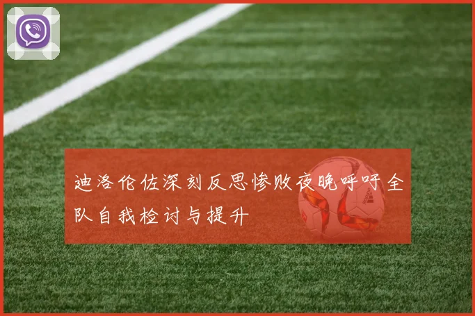 迪洛伦佐深刻反思惨败夜晚呼吁全队自我检讨与提升
