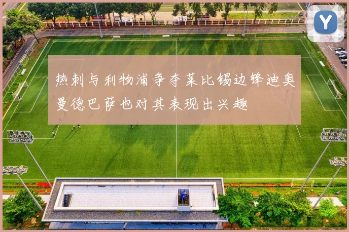热刺与利物浦争夺莱比锡边锋迪奥曼德巴萨也对其表现出兴趣