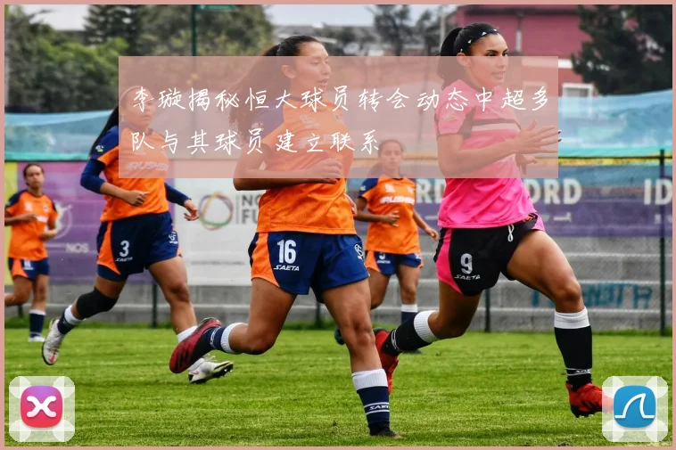 李璇揭秘恒大球员转会动态中超多队与其球员建立联系