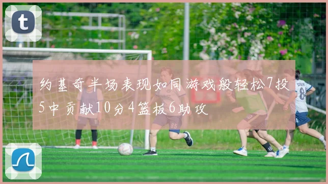 约基奇半场表现如同游戏般轻松7投5中贡献10分4篮板6助攻
