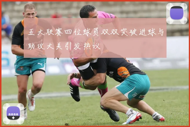 五大联赛四位球员双双突破进球与助攻大关引发热议