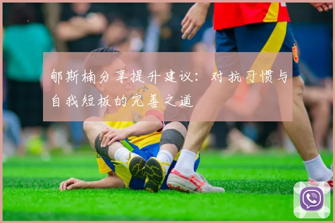 郇斯楠分享提升建议：对抗习惯与自我短板的完善之道