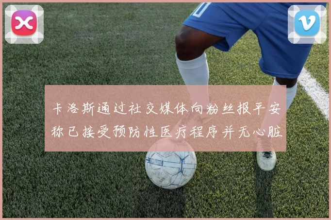 卡洛斯通过社交媒体向粉丝报平安称已接受预防性医疗程序并无心脏病发作