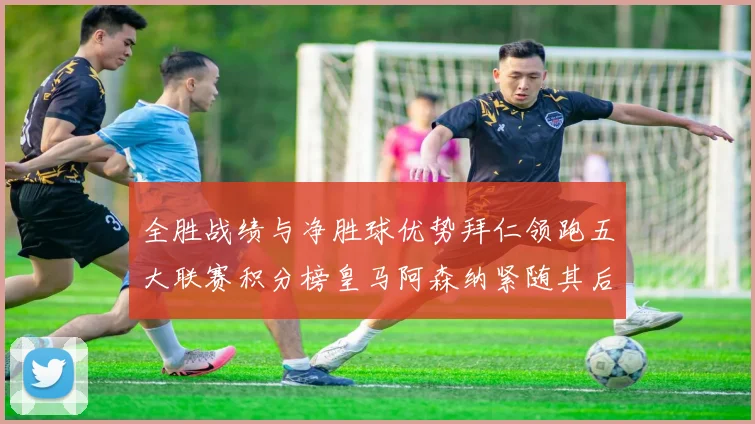全胜战绩与净胜球优势拜仁领跑五大联赛积分榜皇马阿森纳紧随其后