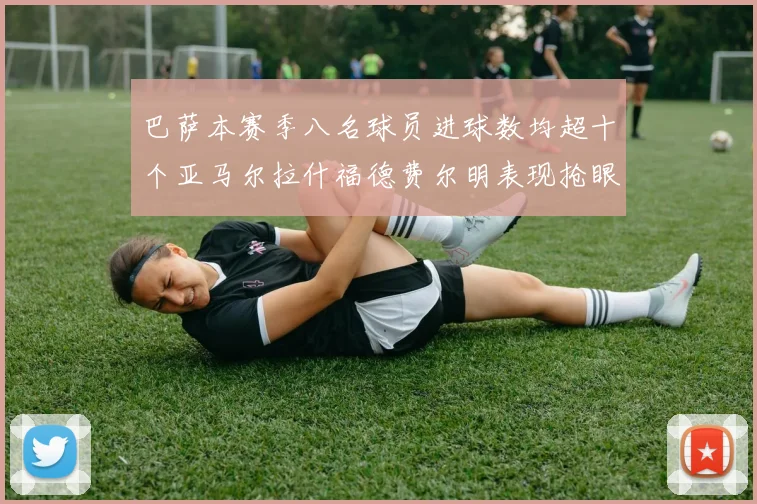 巴萨本赛季八名球员进球数均超十个亚马尔拉什福德费尔明表现抢眼
