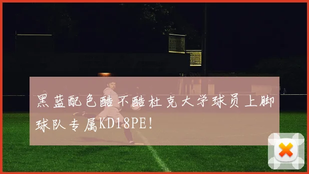 黑蓝配色酷不酷杜克大学球员上脚球队专属KD18PE！