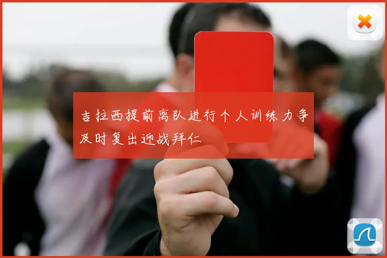 吉拉西提前离队进行个人训练力争及时复出迎战拜仁