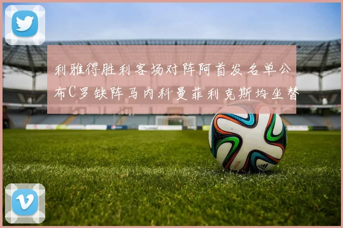 利雅得胜利客场对阵阿首发名单公布C罗缺阵马内科曼菲利克斯均坐替补