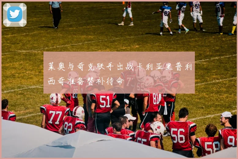 莱奥与奇克联手出战卡利亚里普利西奇准备替补待命