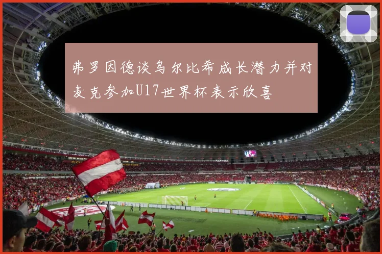 弗罗因德谈乌尔比希成长潜力并对麦克参加U17世界杯表示欣喜