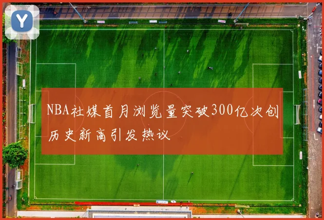 NBA社媒首月浏览量突破300亿次创历史新高引发热议