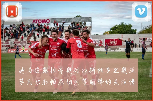 迪马透露拉齐奥对拉斯帕多里奥亚萨瓦尔和帕尼切利等前锋的关注情况