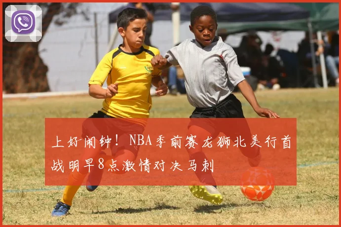 上好闹钟！NBA季前赛龙狮北美行首战明早8点激情对决马刺
