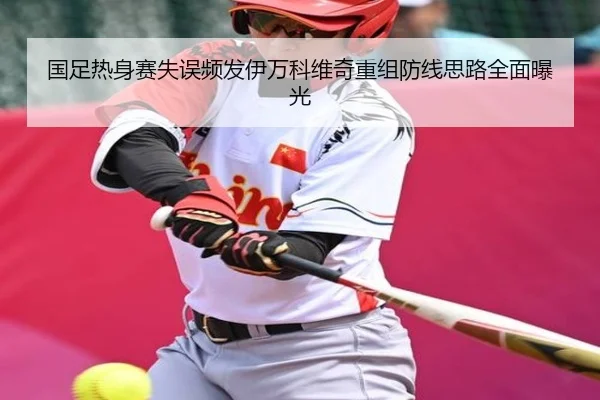 国足热身赛失误频发伊万科维奇重组防线思路全面曝光(Sports)